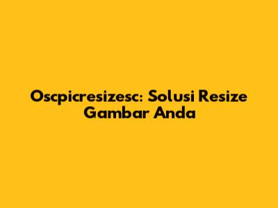 Oscpicresizesc: Solusi Resize Gambar Anda