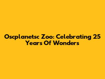 Oscplanetsc Zoo: Celebrating 25 Years Of Wonders
