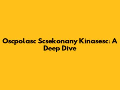 Oscpolasc Scsekonany Kinasesc: A Deep Dive