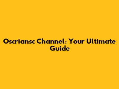 Oscriansc Channel: Your Ultimate Guide
