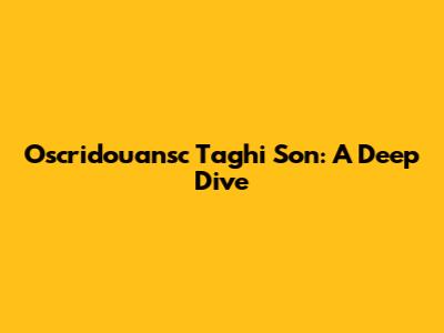 Oscridouansc Taghi Son: A Deep Dive