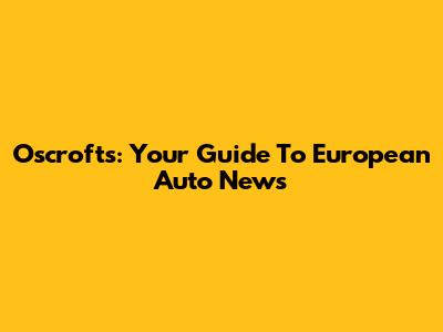 Oscroft's: Your Guide To European Auto News