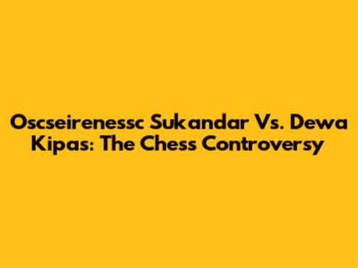 Oscseirenessc Sukandar Vs. Dewa Kipas: The Chess Controversy