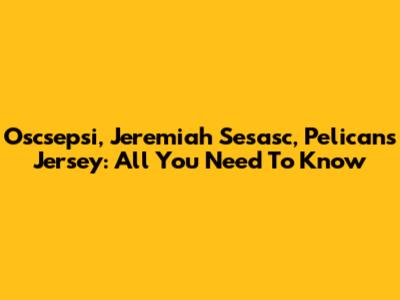 Oscsepsi, Jeremiah Sesasc, Pelicans Jersey: All You Need To Know
