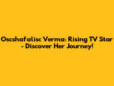 Oscshafalisc Verma: Rising TV Star - Discover Her Journey!