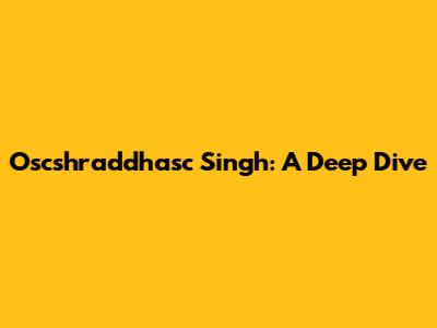 Oscshraddhasc Singh: A Deep Dive