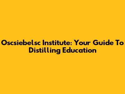 Oscsiebelsc Institute: Your Guide To Distilling Education