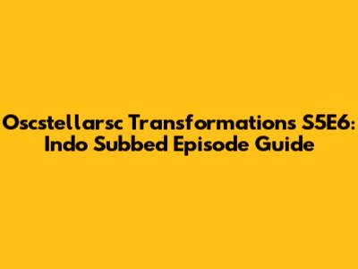 Oscstellarsc Transformations S5E6: Indo Subbed Episode Guide