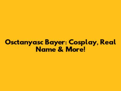 Osctanyasc Bayer: Cosplay, Real Name & More!