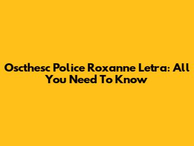 Oscthesc Police Roxanne Letra: All You Need To Know