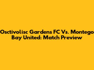 Osctivolisc Gardens FC Vs. Montego Bay United: Match Preview