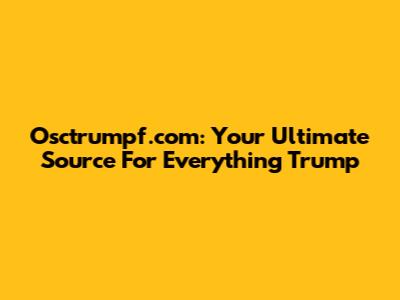 Osctrumpf.com: Your Ultimate Source For Everything Trump