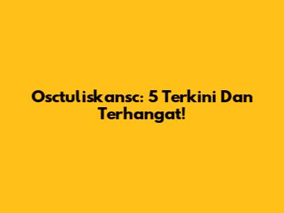 Osctuliskansc: 5 Terkini Dan Terhangat!