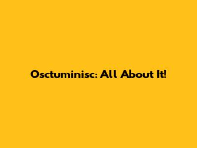 Osctuminisc: All About It!