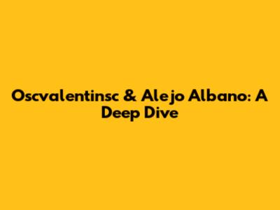 Oscvalentinsc & Alejo Albano: A Deep Dive