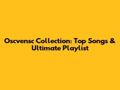 Oscvensc Collection: Top Songs & Ultimate Playlist