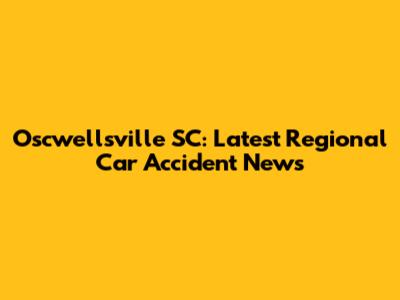 Oscwellsville SC: Latest Regional Car Accident News