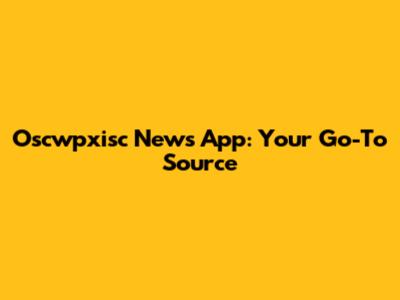Oscwpxisc News App: Your Go-To Source