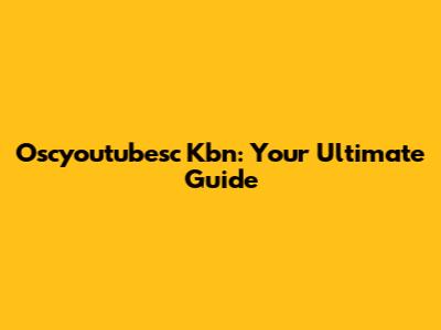 Oscyoutubesc Kbn: Your Ultimate Guide