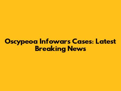 Oscypeoa Infowars Cases: Latest Breaking News