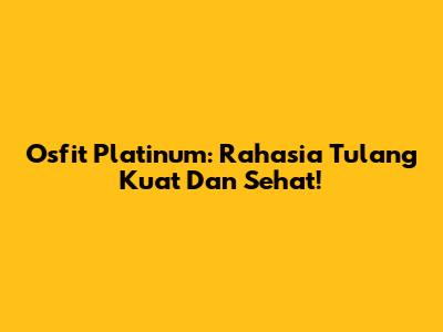 Osfit Platinum: Rahasia Tulang Kuat Dan Sehat!