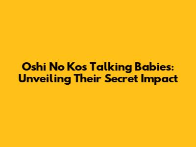 Oshi No Ko's Talking Babies: Unveiling Their Secret Impact