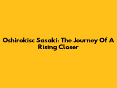 Oshirokisc Sasaki: The Journey Of A Rising Closer