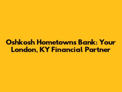 Oshkosh Hometowns Bank: Your London, KY Financial Partner