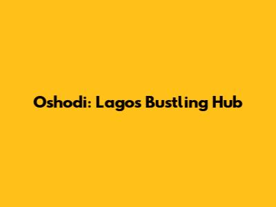 Oshodi: Lagos' Bustling Hub