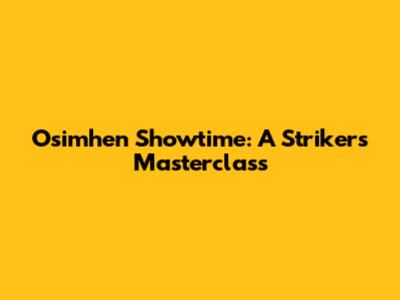 Osimhen Showtime: A Striker's Masterclass