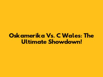 Oskamerika Vs. C Wales: The Ultimate Showdown!