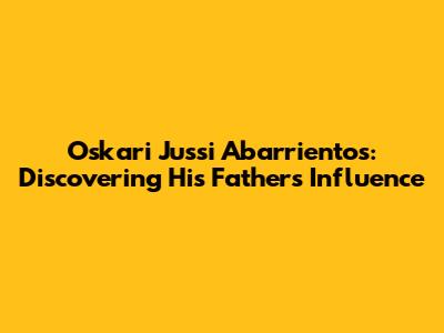 Oskari Jussi Abarrientos: Discovering His Father's Influence