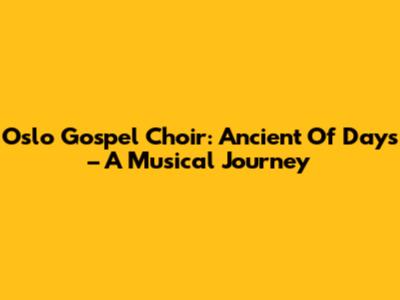 Oslo Gospel Choir: Ancient Of Days – A Musical Journey