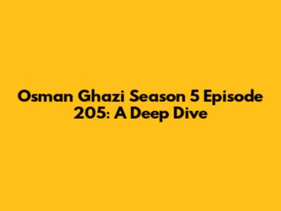 Osman Ghazi Season 5 Episode 205: A Deep Dive