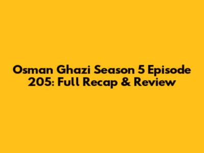 Osman Ghazi Season 5 Episode 205: Full Recap & Review