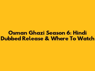 Osman Ghazi Season 6: Hindi Dubbed Release & Where To Watch