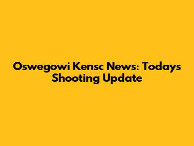 Oswegowi Kensc News: Today's Shooting Update