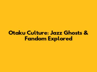 Otaku Culture: Jazz Ghosts & Fandom Explored