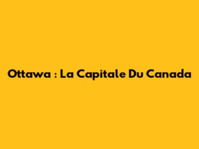 Ottawa : La Capitale Du Canada