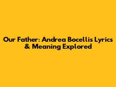 Our Father: Andrea Bocelli's Lyrics & Meaning Explored
