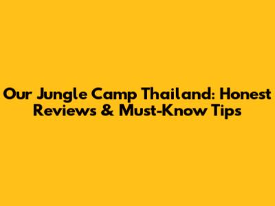 Our Jungle Camp Thailand: Honest Reviews & Must-Know Tips