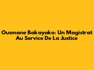 Ousmane Bakayoko: Un Magistrat Au Service De La Justice