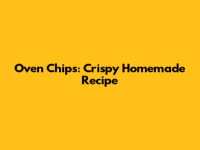 Oven Chips: Crispy Homemade Recipe