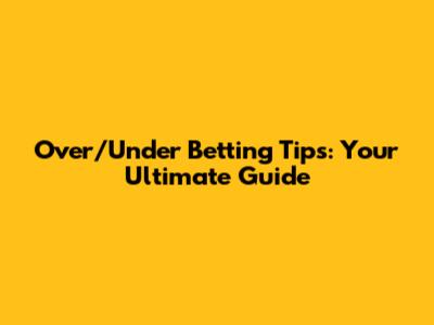 Over/Under Betting Tips: Your Ultimate Guide