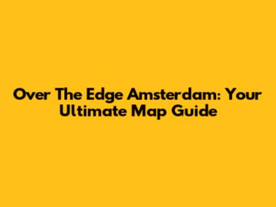 Over The Edge Amsterdam: Your Ultimate Map Guide