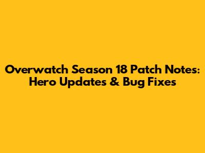 Overwatch Season 18 Patch Notes: Hero Updates & Bug Fixes