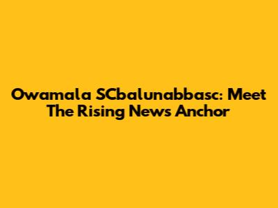 Owamala SCbalunabbasc: Meet The Rising News Anchor