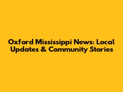 Oxford Mississippi News: Local Updates & Community Stories