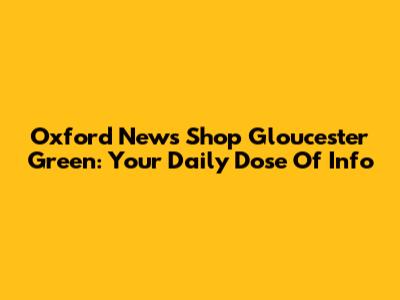 Oxford News Shop Gloucester Green: Your Daily Dose Of Info