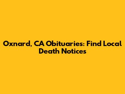 Oxnard, CA Obituaries: Find Local Death Notices